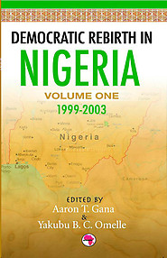 DEMOCRATIC REBIRTH IN NIGERIA Vol. 1: 1999-2003 Edited by Aaron T. Gana and Yakubu B.C. Omelle
