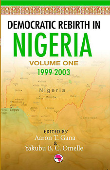 DEMOCRATIC REBIRTH IN NIGERIA Vol. 1: 1999-2003 Edited by Aaron T. Gana and Yakubu B.C. Omelle